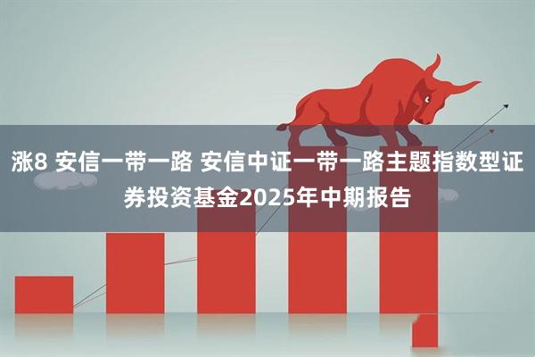 涨8 安信一带一路 安信中证一带一路主题指数型证券投资基金2025年中期报告