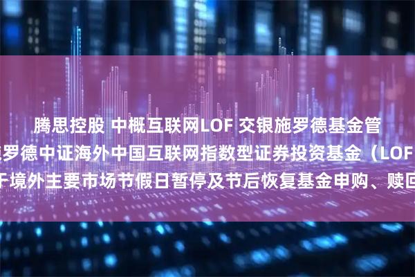 腾思控股 中概互联网LOF 交银施罗德基金管理有限公司关于交银施罗德中证海外中国互联网指数型证券投资基金（LOF）于境外主要市场节假日暂停及节后恢复基金申购、赎回和定期定额投资业务的公告