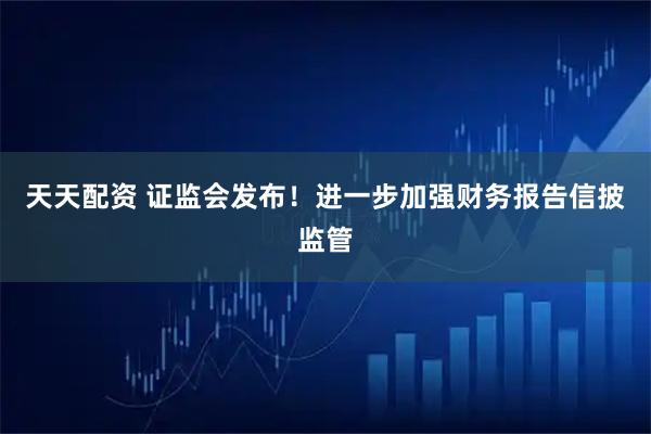天天配资 证监会发布！进一步加强财务报告信披监管