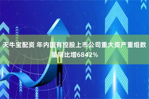 天牛宝配资 年内国有控股上市公司重大资产重组数量同比增6842%