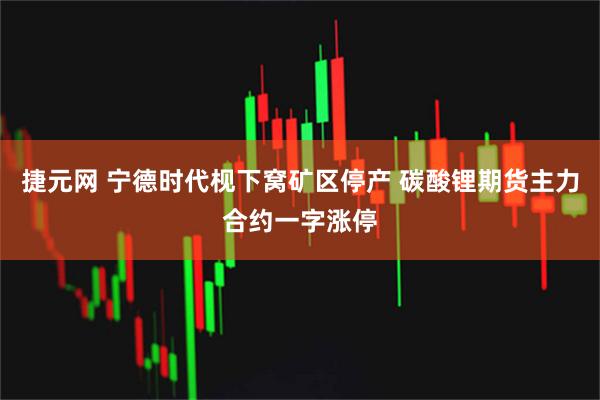 捷元网 宁德时代枧下窝矿区停产 碳酸锂期货主力合约一字涨停