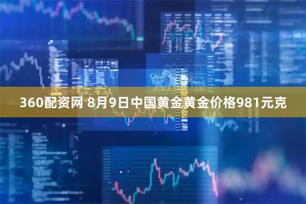 360配资网 8月9日中国黄金黄金价格981元克
