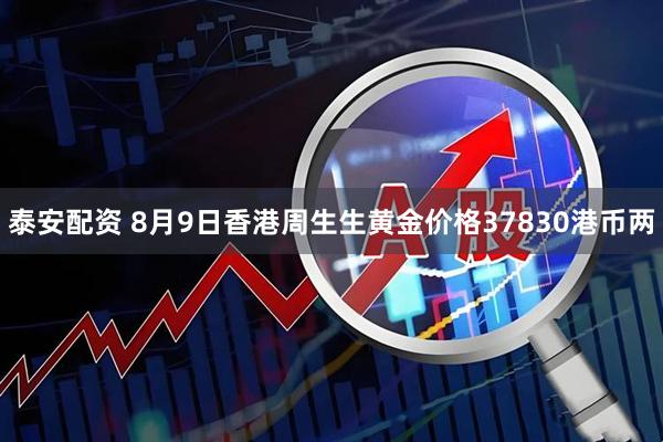 泰安配资 8月9日香港周生生黄金价格37830港币两