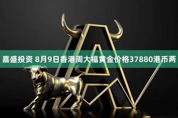 嘉盛投资 8月9日香港周大福黄金价格37880港币两