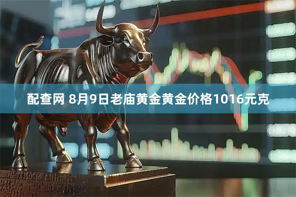配查网 8月9日老庙黄金黄金价格1016元克