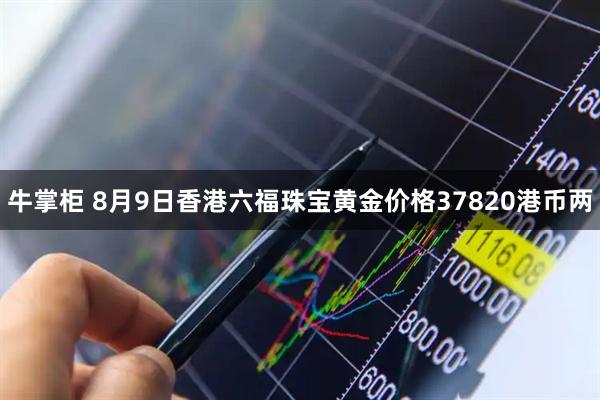 牛掌柜 8月9日香港六福珠宝黄金价格37820港币两