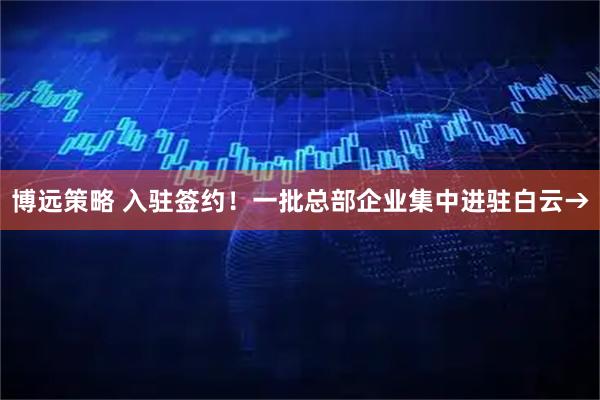 博远策略 入驻签约！一批总部企业集中进驻白云→