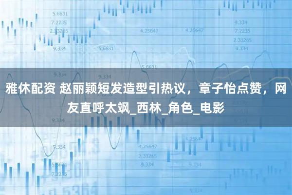 雅休配资 赵丽颖短发造型引热议，章子怡点赞，网友直呼太飒_西林_角色_电影