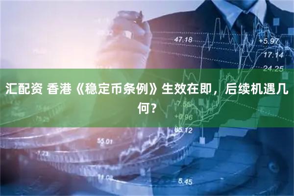 汇配资 香港《稳定币条例》生效在即，后续机遇几何？