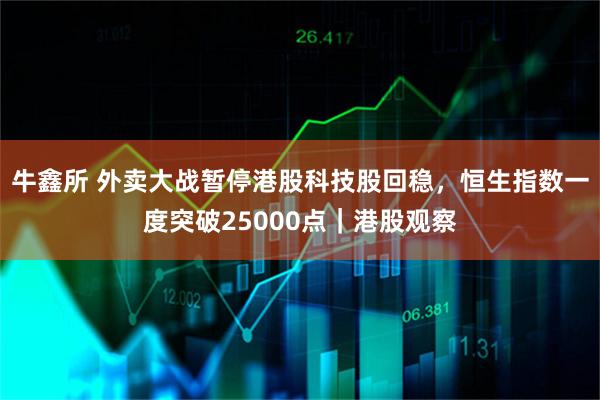 牛鑫所 外卖大战暂停港股科技股回稳，恒生指数一度突破25000点｜港股观察