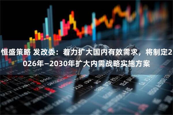 恒盛策略 发改委：着力扩大国内有效需求，将制定2026年—2030年扩大内需战略实施方案