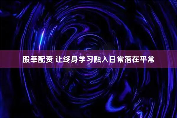 股莘配资 让终身学习融入日常落在平常