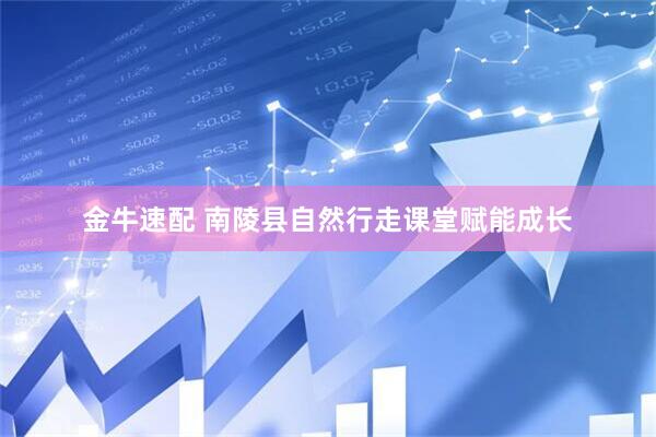 金牛速配 南陵县自然行走课堂赋能成长