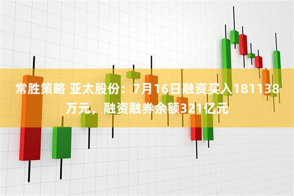 常胜策略 亚太股份：7月16日融资买入181138万元，融资融券余额321亿元