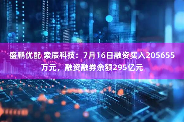 盛鹏优配 索辰科技：7月16日融资买入205655万元，融资融券余额295亿元
