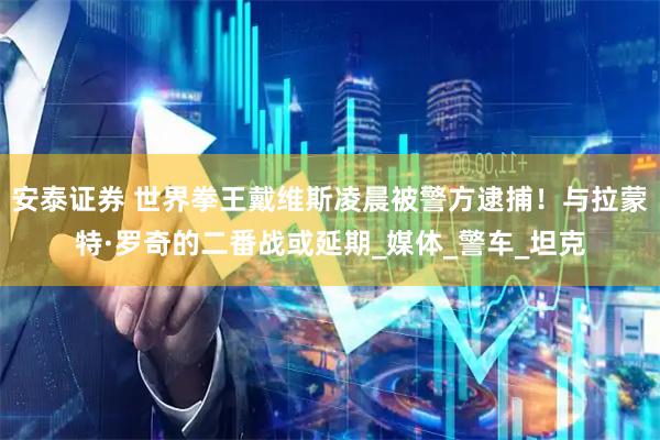 安泰证券 世界拳王戴维斯凌晨被警方逮捕！与拉蒙特·罗奇的二番战或延期_媒体_警车_坦克