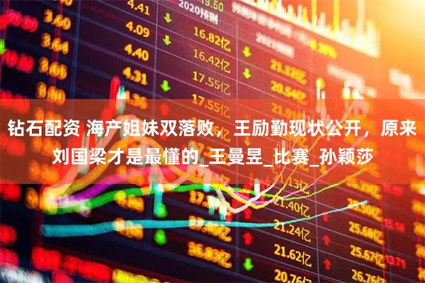 钻石配资 海产姐妹双落败，王励勤现状公开，原来刘国梁才是最懂的_王曼昱_比赛_孙颖莎