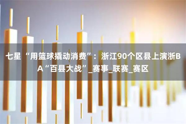 七星 “用篮球撬动消费”：浙江90个区县上演浙BA“百县大战”_赛事_联赛_赛区