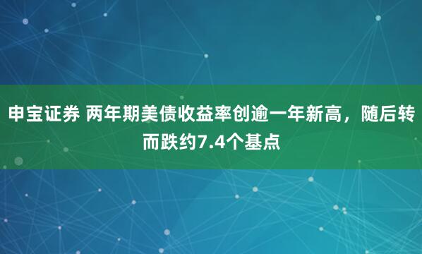 申宝证券 两年期美债收益率创逾一年新高,随后转而跌约7.4个基点