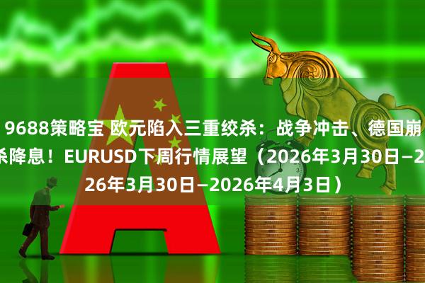 9688策略宝 欧元陷入三重绞杀：战争冲击、德国崩塌、美联储封杀降息！EURUSD下周行情展望（2026年3月30日—2026年4月3日）