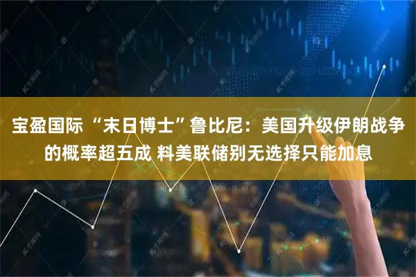 宝盈国际 “末日博士”鲁比尼：美国升级伊朗战争的概率超五成 料美联储别无选择只能加息
