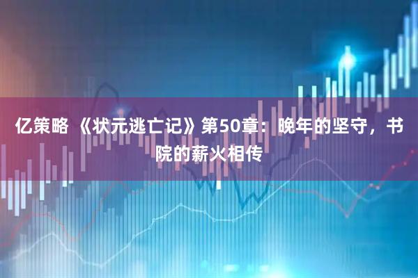 亿策略 《状元逃亡记》第50章：晚年的坚守，书院的薪火相传