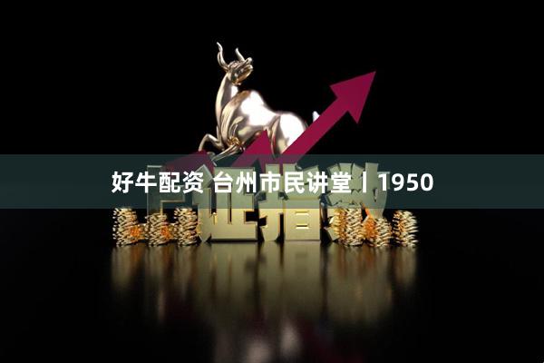 好牛配资 台州市民讲堂丨1950