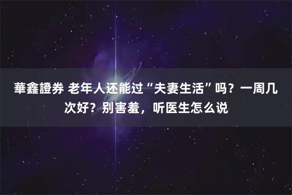 華鑫證券 老年人还能过“夫妻生活”吗?一周几次好?别害羞,听医生怎么说