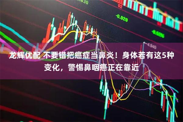 龙辉优配 不要错把癌症当鼻炎！身体若有这5种变化，警惕鼻咽癌正在靠近