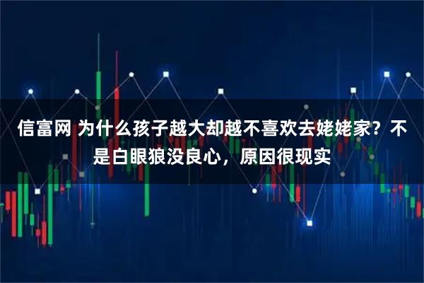 信富网 为什么孩子越大却越不喜欢去姥姥家？不是白眼狼没良心，原因很现实