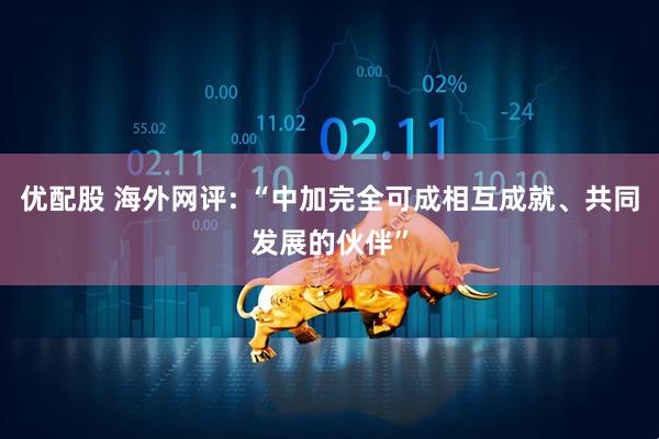 优配股 海外网评: “中加完全可成相互成就、共同发展的伙伴”