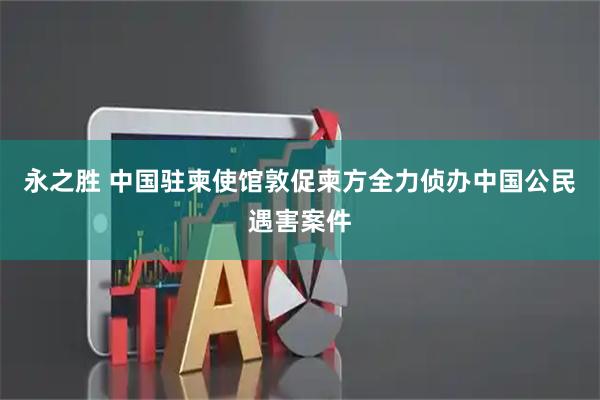 永之胜 中国驻柬使馆敦促柬方全力侦办中国公民遇害案件