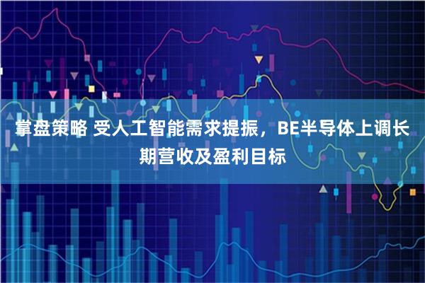 掌盘策略 受人工智能需求提振,BE半导体上调长期营收及盈利目标