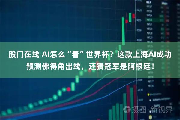 股门在线 AI怎么“看”世界杯？这款上海AI成功预测佛得角出线，还猜冠军是阿根廷！