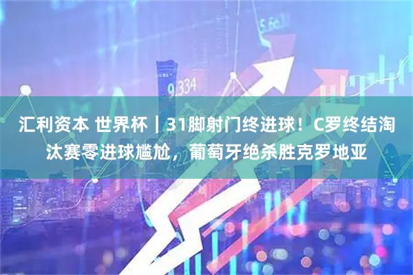 汇利资本 世界杯｜31脚射门终进球！C罗终结淘汰赛零进球尴尬，葡萄牙绝杀胜克罗地亚