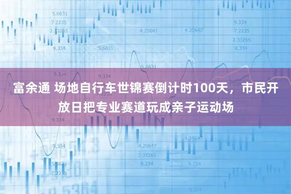 富余通 场地自行车世锦赛倒计时100天，市民开放日把专业赛道玩成亲子运动场
