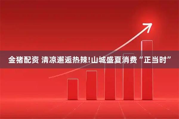 金猪配资 清凉邂逅热辣!山城盛夏消费“正当时”