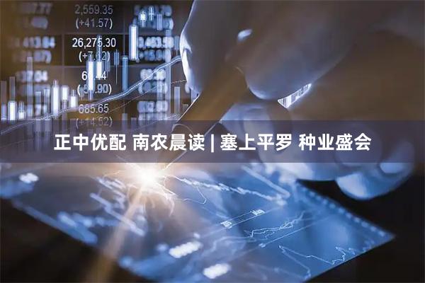 正中优配 南农晨读 | 塞上平罗 种业盛会